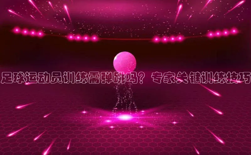 新宝gg官网登录歌力思足球运动员训练需弹跳吗？专家关键训练技巧