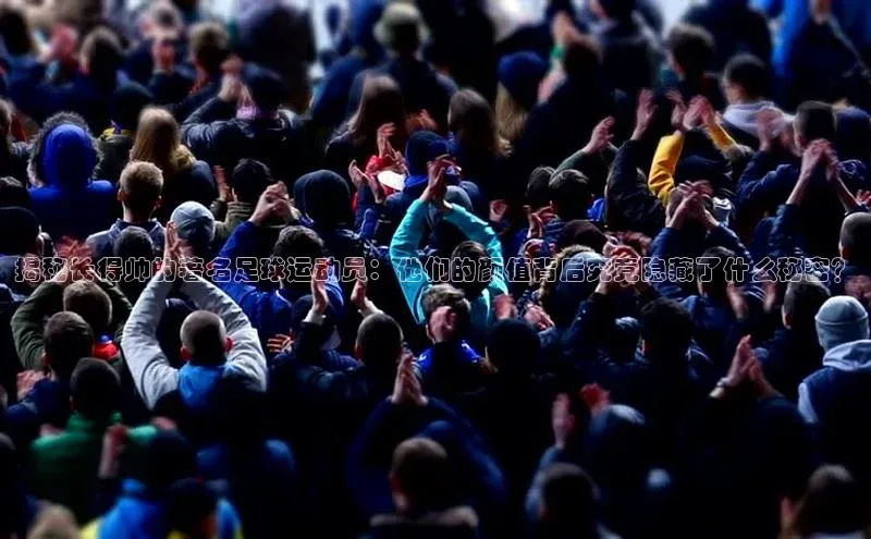 新宝gg创造奇迹官方登录入口百度集团揭秘长得帅的著名足球运动员：他们的颜值背后究竟隐藏了什么秘密？