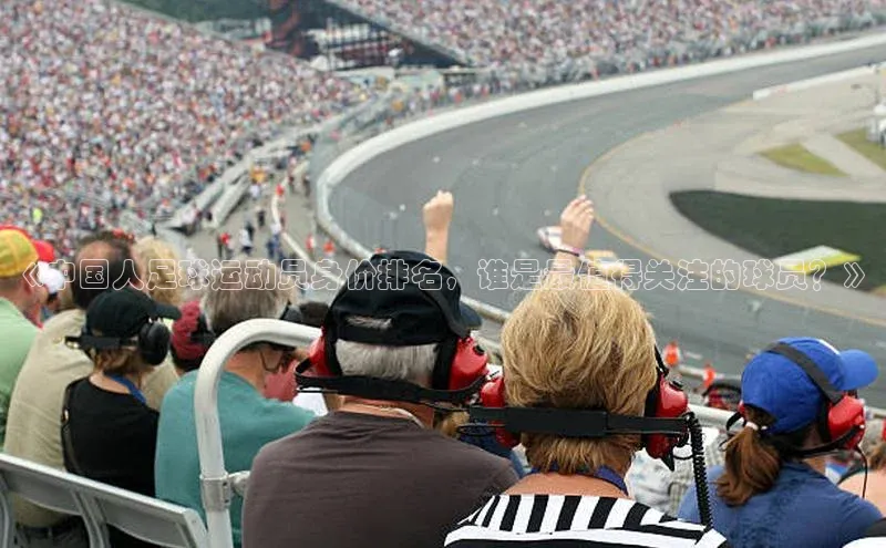 新宝gg娱乐 百度网盘《中国人足球运动员身价排名，谁是最值得关注的球员？》
