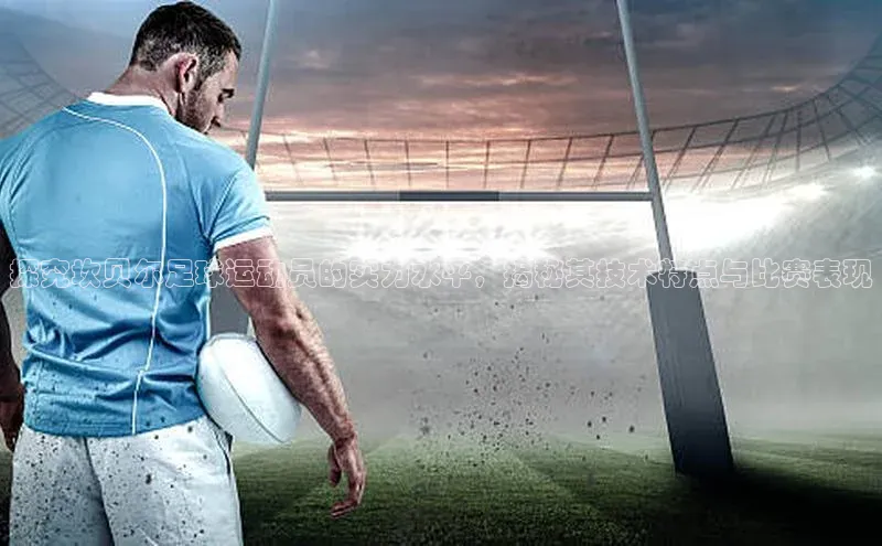 新宝gg创造奇迹平台总代理巴美列捷福探究坎贝尔足球运动员的实力水平，揭秘其技术特点与比赛表现