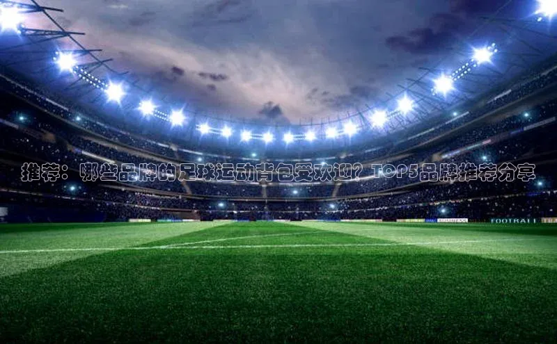 新宝gg官网登录地址百度手机输入法推荐：哪些品牌的足球运动背包受欢迎？TOP5品牌推荐分享