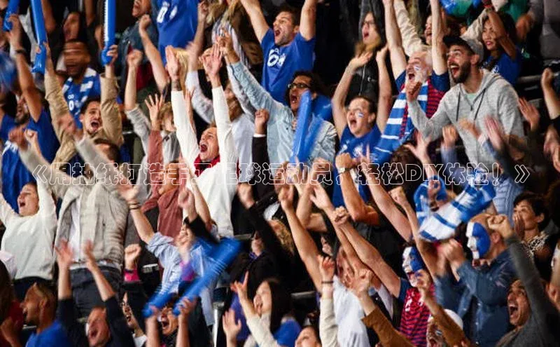 gg网站入口官网中海达《用抽纸打造手工足球运动员，轻松DIY体验！》