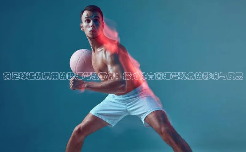 新宝gg创造奇迹登录入口网址百度手机卫士前足球运动员南的醉酒驾驶事件：探讨体育圈酒驾现象的影响与反思