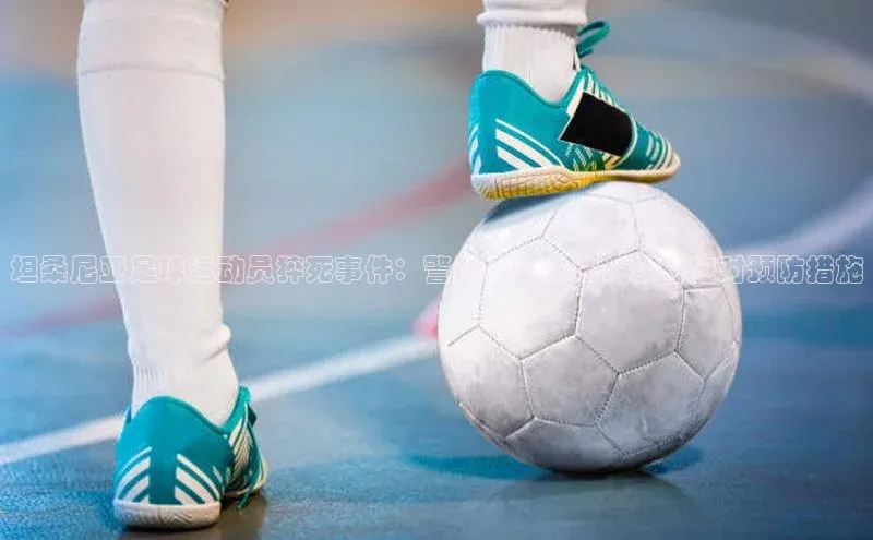 新宝gg一创造奇迹登录字节跳动坦桑尼亚足球运动员猝死事件：警示备受关注，及时应对预防措施