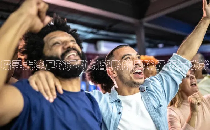 新宝gg创造奇迹登录入口网址百度翻译探寻大连足球运动员肇鹏的足球经历与成就