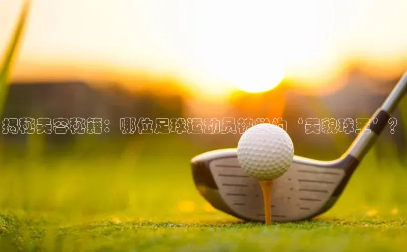 gg网站入口官网美团揭秘美容秘籍：哪位足球运动员被誉为‘美貌球王’？