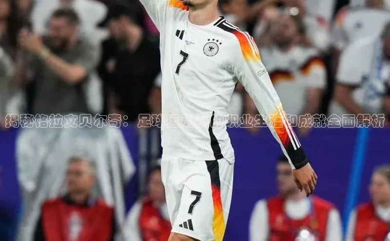 新宝gg创造奇迹登录注册玩法百度百聘揭秘格拉文贝尔奇：足球运动员的职业生涯和成就全面解析