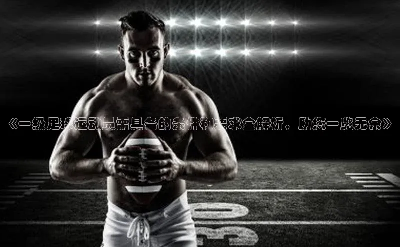 新宝gg一创造奇迹登录字节跳动《一级足球运动员需具备的条件和要求全解析，助您一览无余》