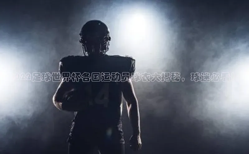 新宝gg平台注册度小满理财2022足球世界杯各国运动员球衣大揭秘，球迷必看！