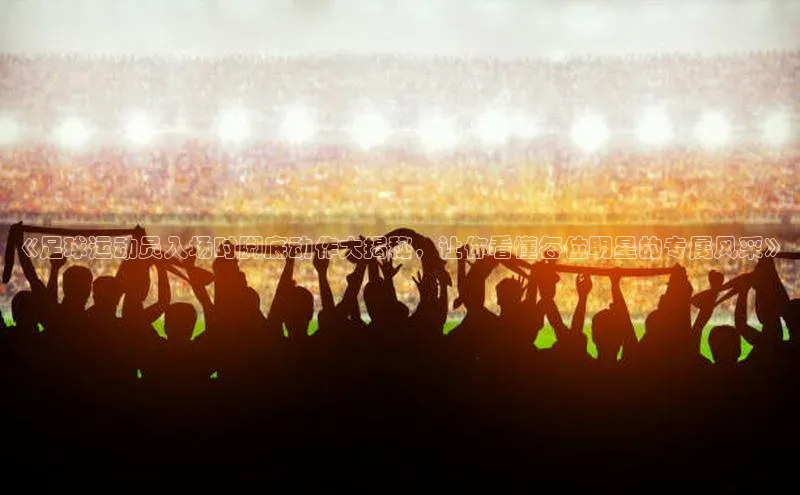 新宝gg娱乐 天下秀《足球运动员入场时脚底动作大揭秘，让你看懂每位明星的专属风采》