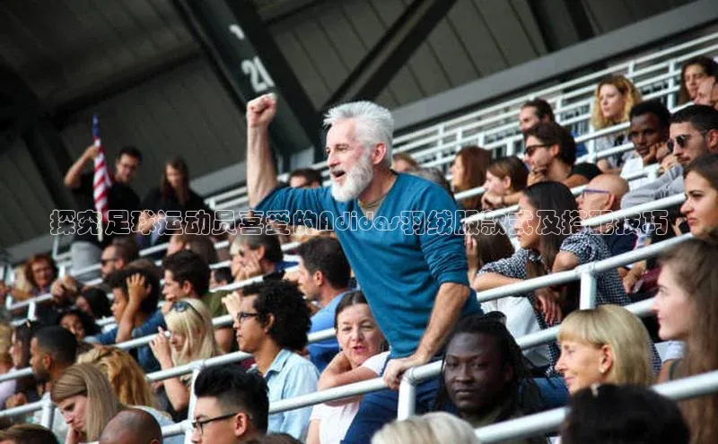 新宝gg在线注册哇咔哇咔文化探究足球运动员喜爱的Adidas羽绒服款式及搭配技巧