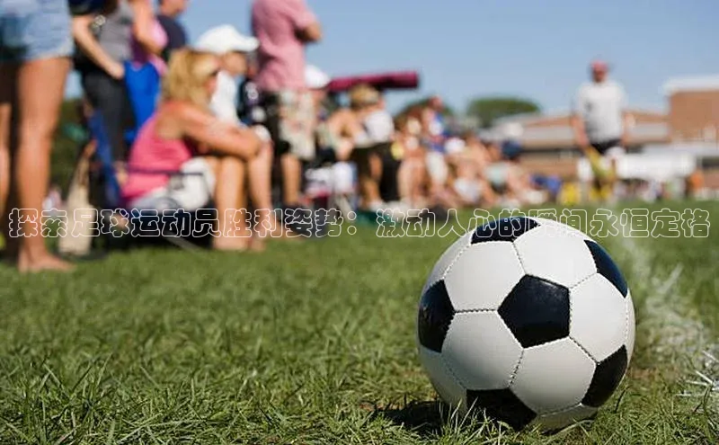 新宝gg创造奇迹平台总代理普信公司探索足球运动员胜利姿势：激动人心的瞬间永恒定格