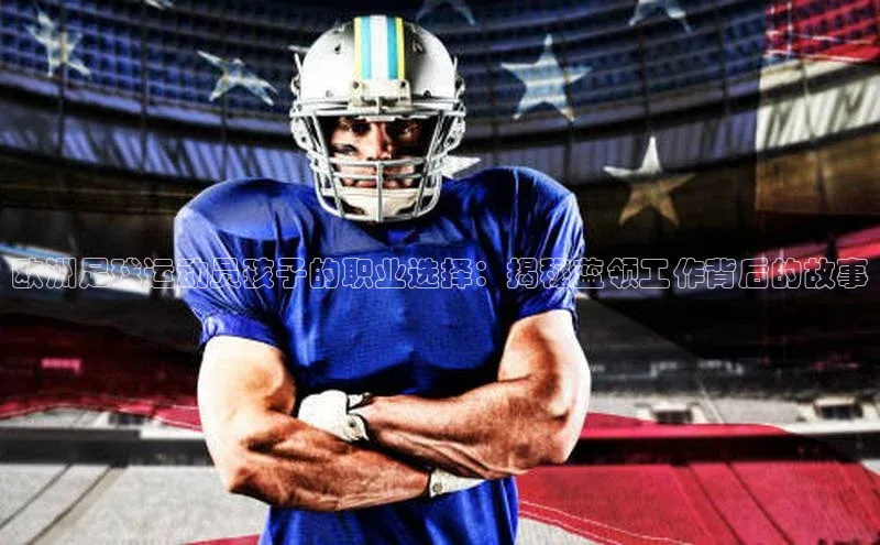 新宝gg创造奇迹官方登录入口百度集团欧洲足球运动员孩子的职业选择：揭秘蓝领工作背后的故事