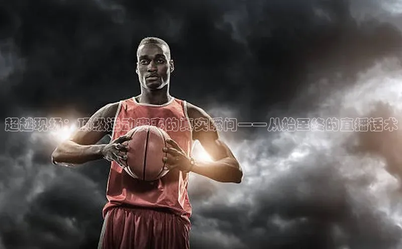 新宝gg创造奇迹登录注册玩法百度数据开放平台超越现场：顶级运动赛事的真实瞬间——从始至终的直播话术