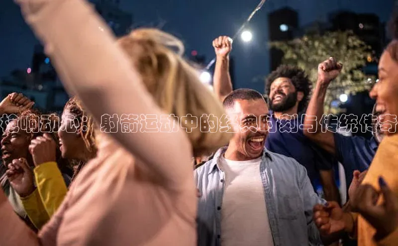 新宝gg一创造奇迹登录遥望科技枪响动心：射箭运动中的经典时刻与传统传奇