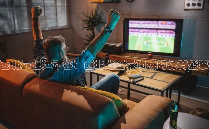 新宝gg一键登录元隆雅图西北最强运动会：西北地区最顶级的体育盛事