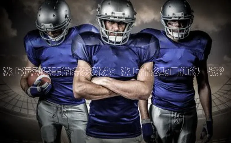 冰上运动赛事的精彩对决：冰上什么项目值得一试？