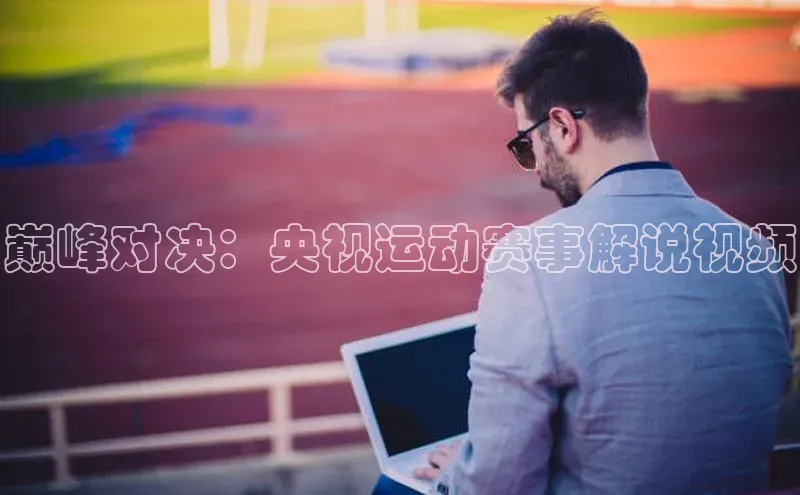 巅峰对决：央视运动赛事解说视频