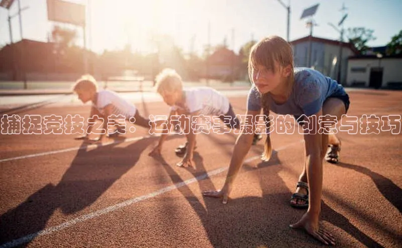 捕捉竞技之美：运动赛事摄影的创意与技巧