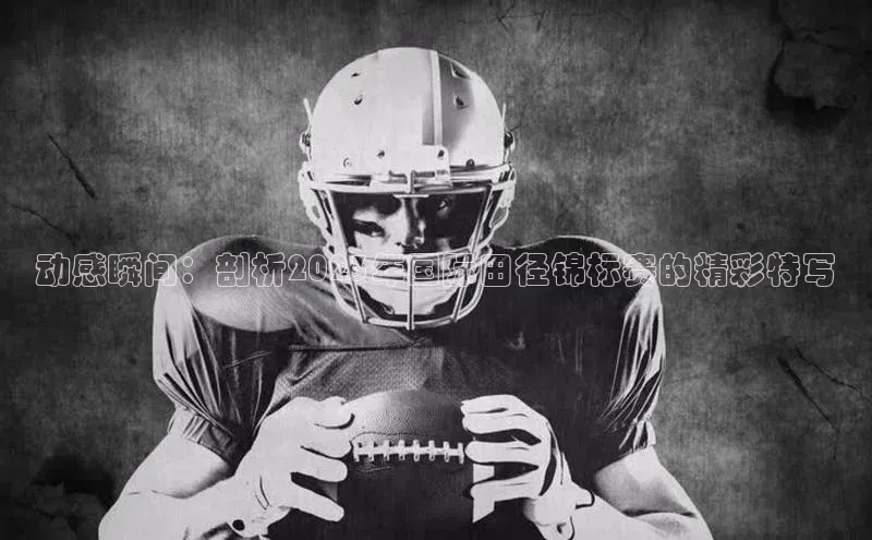 动感瞬间：剖析2023年国际田径锦标赛的精彩特写