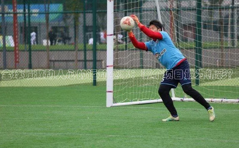 全球最激动人心的运动赛事：哪个项目最为精彩？