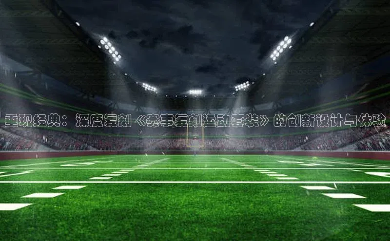 重现经典：深度复刻《赛事复刻运动套装》的创新设计与体验