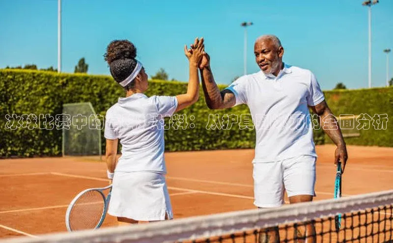 冰球比赛中的高科技材料：从护具到冰刀的全面分析