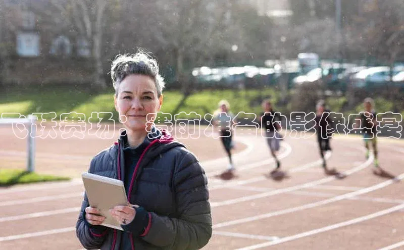 飞跃赛场：赛前准备的影像盛宴