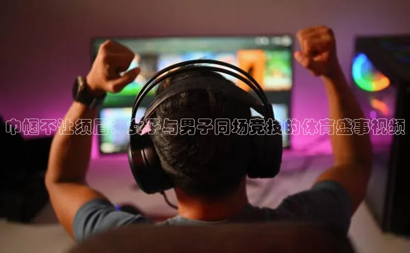 巾帼不让须眉：女子与男子同场竞技的体育盛事视频