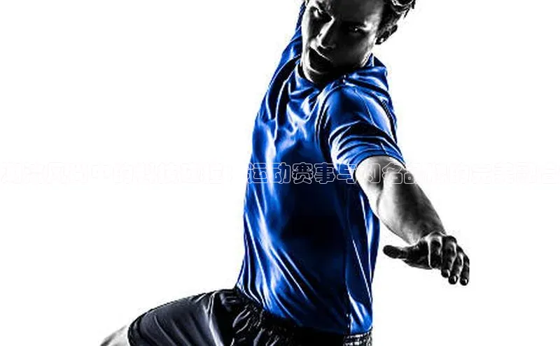 潮流风尚中的科技碰撞：运动赛事与知名品牌的完美融合