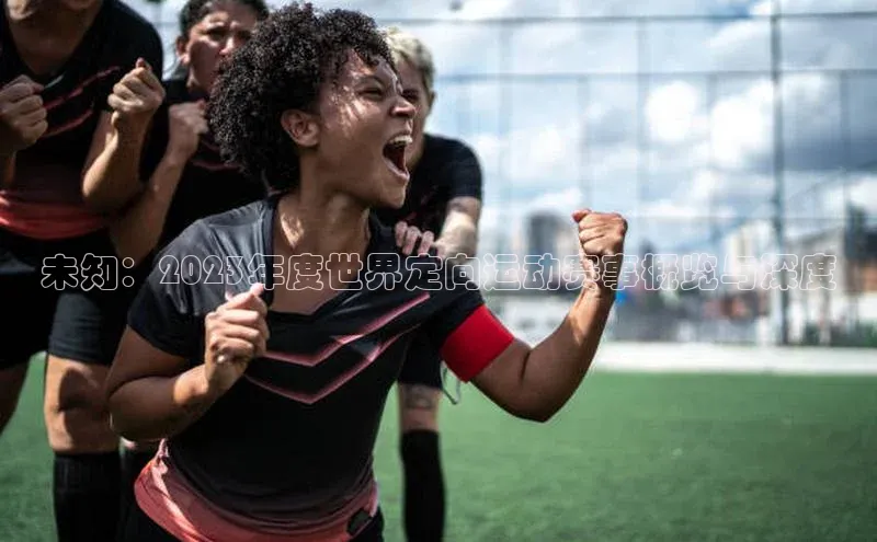 未知：2023年度世界定向运动赛事概览与深度