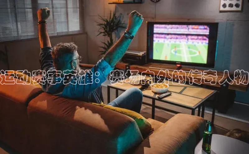 运动赛事英雄：赛场内外的传奇人物