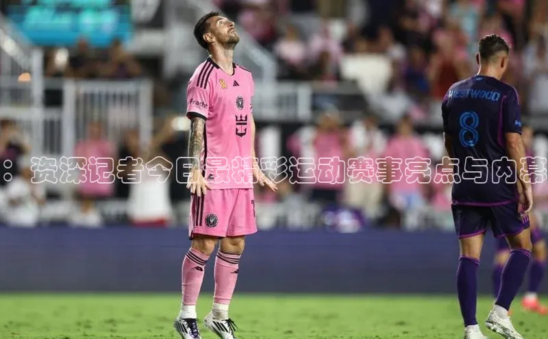 ：资深记者今日最精彩运动赛事亮点与内幕