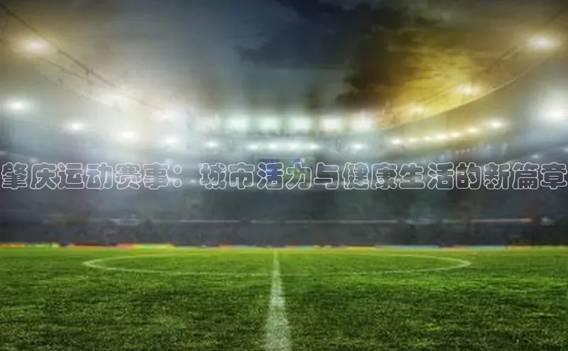 肇庆运动赛事：城市活力与健康生活的新篇章