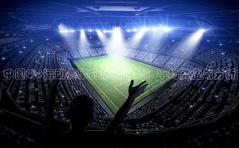 中国QQ运动赛事的热门话题：平均奖金与分析