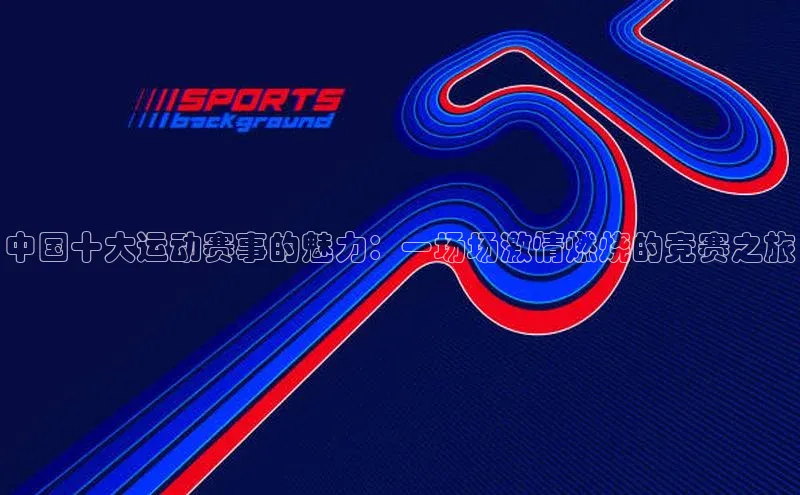 中国十大运动赛事的魅力：一场场激情燃烧的竞赛之旅