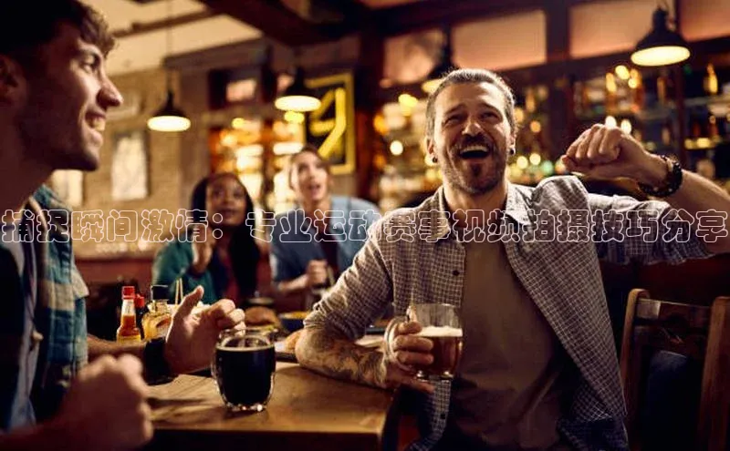 捕捉瞬间激情：专业运动赛事视频拍摄技巧分享