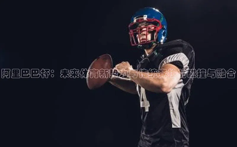 阿里巴巴杯：未来体育新势力与传统竞技的碰撞与融合