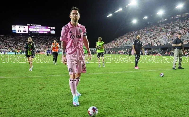 引领全球视角：打造卓越的运动赛事外宾接待方案